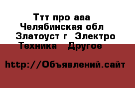 Ттт про ааа - Челябинская обл., Златоуст г. Электро-Техника » Другое   